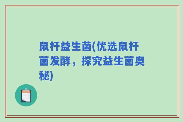 鼠杆益生菌(优选鼠杆菌发酵,探究益生菌奥秘) 鼠杆益生菌(优选鼠杆菌发酵,探究益生菌奥秘)