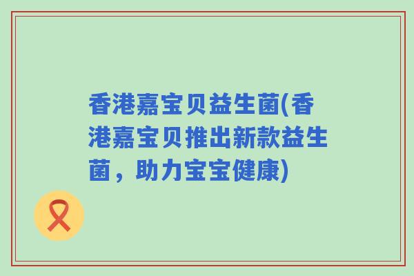 香港嘉宝贝益生菌(香港嘉宝贝推出新款益生菌,助力宝宝健康) 香港嘉宝贝益生菌(香港嘉宝贝推出新款益生菌,助力宝宝健康)