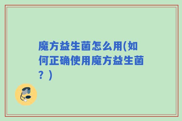 魔方益生菌怎么用(如何正确使用魔方益生菌?) 魔方益生菌怎么用(如何正确使用魔方益生菌?)