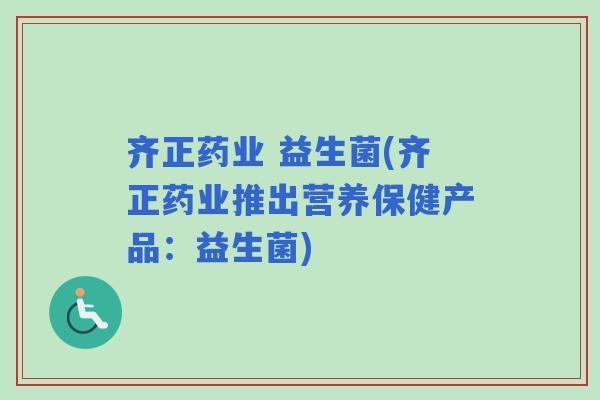 齐正药业 益生菌(齐正药业推出营养保健产品:益生菌) 齐正药业 益生菌(齐正药业推出营养保健产品:益生菌)