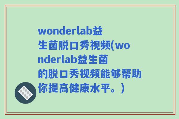 wonderlab益生菌脱口秀视频(wonderlab益生菌的脱口秀视频能够帮助你提高健康水平。)