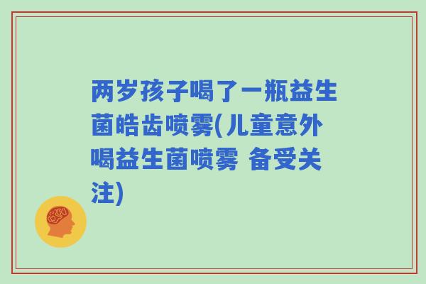 两岁孩子喝了一瓶益生菌皓齿喷雾(儿童意外喝益生菌喷雾 备受关注)