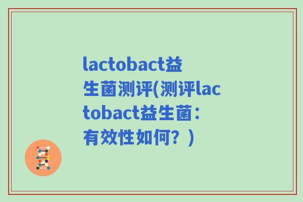 lactobact益生菌测评(测评lactobact益生菌:有效性如何?) lactobact益生菌测评(测评lactobact益生菌:有效性如何?)