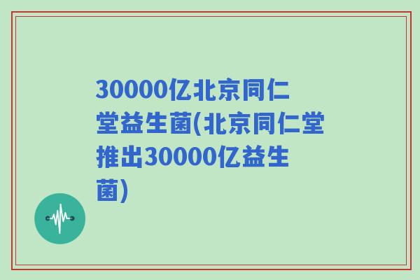 30000亿北京同仁堂益生菌(北京同仁堂推出30000亿益生菌) 30000亿北京同仁堂益生菌(北京同仁堂推出30000亿益生菌)