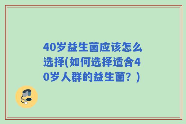 40岁益生菌应该怎么选择(如何选择适合40岁人群的益生菌?) 40岁益生菌应该怎么选择(如何选择适合40岁人群的益生菌?)