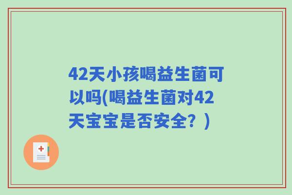 42天小孩喝益生菌可以吗(喝益生菌对42天宝宝是否安全？)