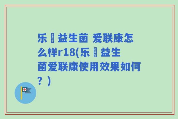 乐馚益生菌 爱联康怎么样r18(乐馚益生菌爱联康使用效果如何？)