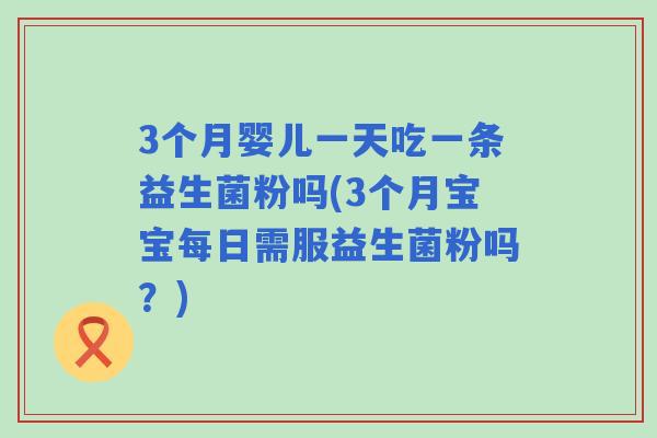 3个月婴儿一天吃一条益生菌粉吗(3个月宝宝每日需服益生菌粉吗?) 3个月婴儿一天吃一条益生菌粉吗(3个月宝宝每日需服益生菌粉吗?)