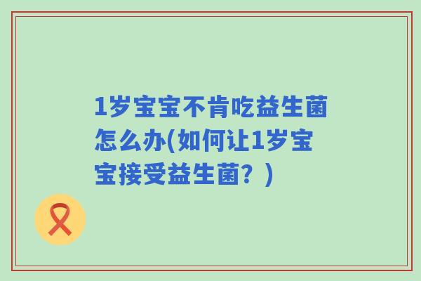 1岁宝宝不肯吃益生菌怎么办(如何让1岁宝宝接受益生菌?) 1岁宝宝不肯吃益生菌怎么办(如何让1岁宝宝接受益生菌?)
