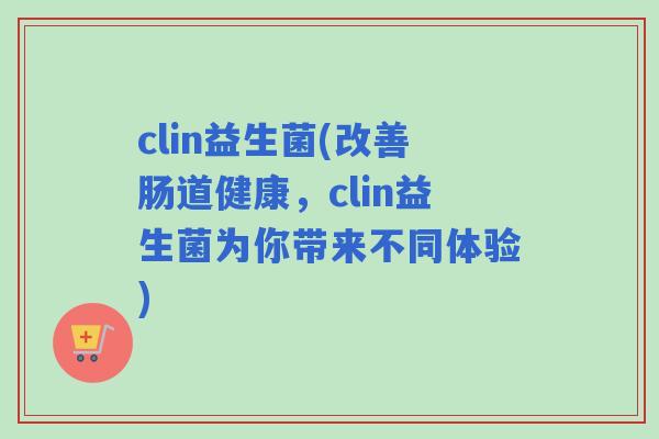 clin益生菌(改善肠道健康，clin益生菌为你带来不同体验)