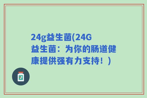 24g益生菌(24G益生菌：为你的肠道健康提供强有力支持！)