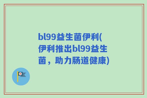 bl99益生菌伊利(伊利推出bl99益生菌，助力肠道健康)