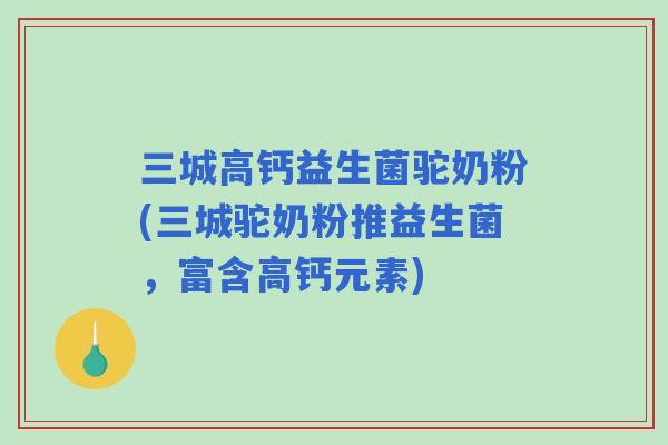 三城高钙益生菌驼奶粉(三城驼奶粉推益生菌,富含高钙元素) 三城高钙益生菌驼奶粉(三城驼奶粉推益生菌,富含高钙元素)