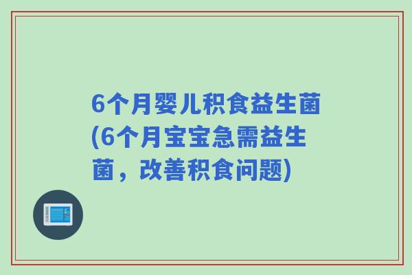 6个月婴儿积食益生菌(6个月宝宝急需益生菌，改善积食问题)