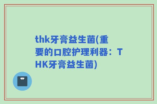 thk牙膏益生菌(重要的口腔护理利器：THK牙膏益生菌)