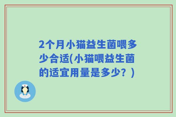 2个月小猫益生菌喂多少合适(小猫喂益生菌的适宜用量是多少?) 2个月小猫益生菌喂多少合适(小猫喂益生菌的适宜用量是多少?)