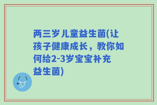 两三岁儿童益生菌(让孩子健康成长，教你如何给2-3岁宝宝补充益生菌)
