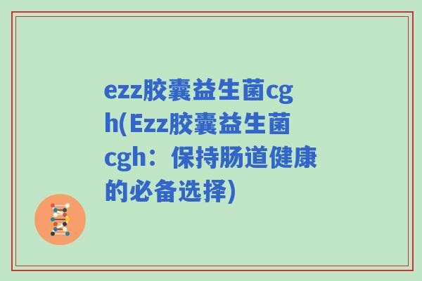 ezz胶囊益生菌cgh(Ezz胶囊益生菌cgh:保持肠道健康的必备选择) ezz胶囊益生菌cgh(Ezz胶囊益生菌cgh:保持肠道健康的必备选择)