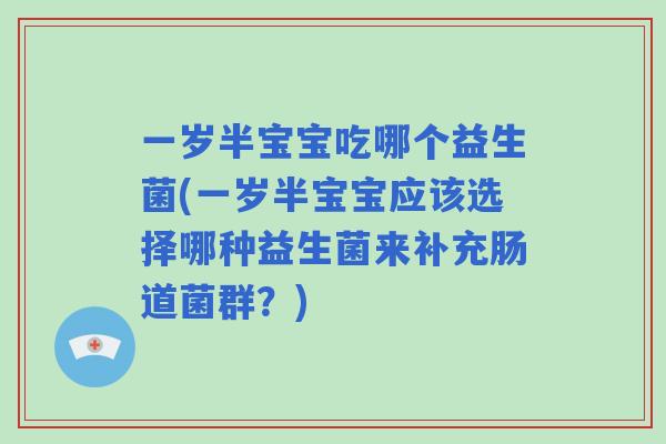 一岁半宝宝吃哪个益生菌(一岁半宝宝应该选择哪种益生菌来补充肠道菌群？)