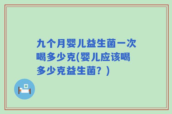 九个月婴儿益生菌一次喝多少克(婴儿应该喝多少克益生菌？)