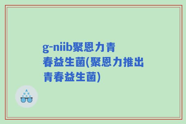 g-niib聚恩力青春益生菌(聚恩力推出青春益生菌) g-niib聚恩力青春益生菌(聚恩力推出青春益生菌)