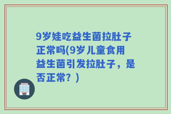 9岁娃吃益生菌拉肚子正常吗(9岁儿童食用益生菌引发拉肚子，是否正常？)