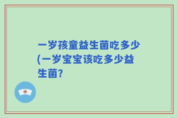 一岁孩童益生菌吃多少(一岁宝宝该吃多少益生菌？
