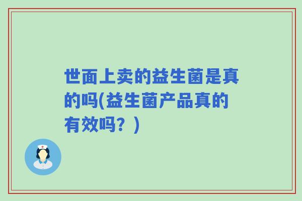 世面上卖的益生菌是真的吗(益生菌产品真的有效吗？)