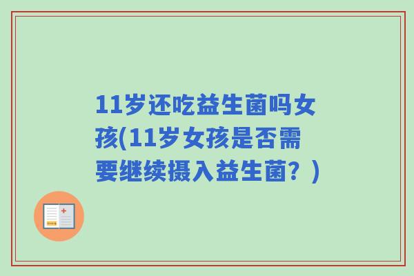 11岁还吃益生菌吗女孩(11岁女孩是否需要继续摄入益生菌?) 11岁还吃益生菌吗女孩(11岁女孩是否需要继续摄入益生菌?)