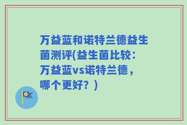 万益蓝和诺特兰德益生菌测评(益生菌比较：万益蓝vs诺特兰德，哪个更好？)