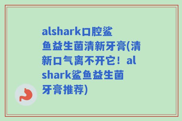 alshark口腔鲨鱼益生菌清新牙膏(清新口气离不开它！alshark鲨鱼益生菌牙膏推荐)
