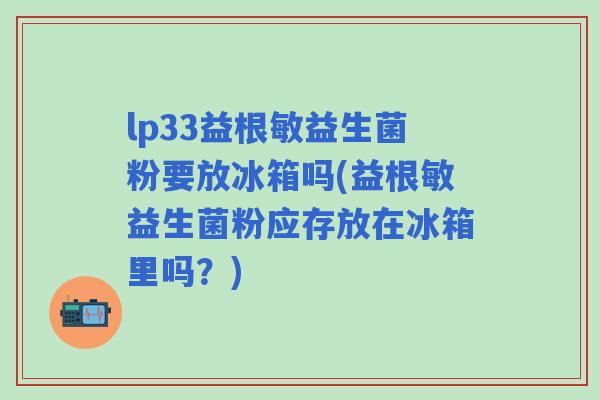 lp33益根敏益生菌粉要放冰箱吗(益根敏益生菌粉应存放在冰箱里吗?) lp33益根敏益生菌粉要放冰箱吗(益根敏益生菌粉应存放在冰箱里吗?)