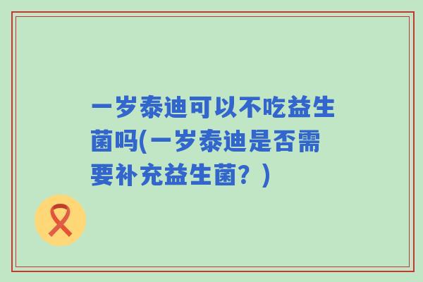 一岁泰迪可以不吃益生菌吗(一岁泰迪是否需要补充益生菌?) 一岁泰迪可以不吃益生菌吗(一岁泰迪是否需要补充益生菌?)