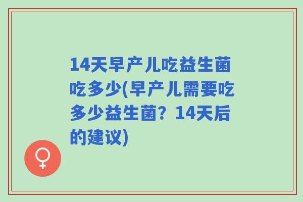 14天早产儿吃益生菌吃多少(早产儿需要吃多少益生菌?14天后的建议) 14天早产儿吃益生菌吃多少(早产儿需要吃多少益生菌?14天后的建议)