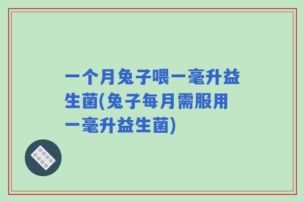 一个月兔子喂一毫升益生菌(兔子每月需服用一毫升益生菌) 一个月兔子喂一毫升益生菌(兔子每月需服用一毫升益生菌)