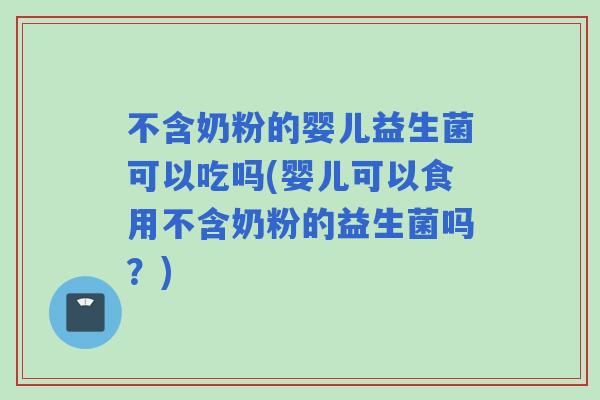 不含奶粉的婴儿益生菌可以吃吗(婴儿可以食用不含奶粉的益生菌吗？)