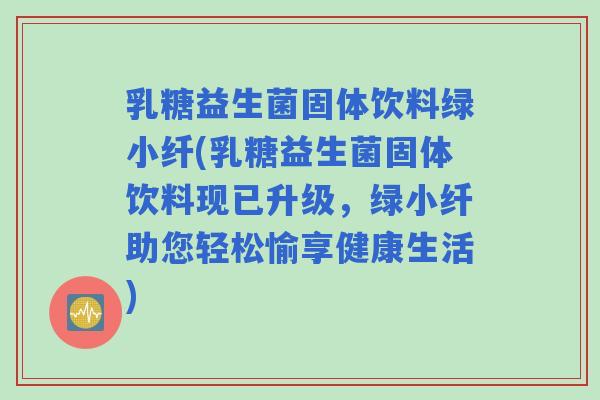乳糖益生菌固体饮料绿小纤(乳糖益生菌固体饮料现已升级，绿小纤助您轻松愉享健康生活)