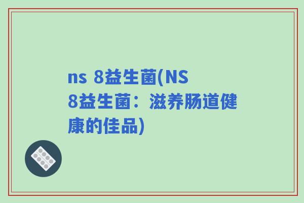ns 8益生菌(NS8益生菌:滋养肠道健康的佳品) ns 8益生菌(NS8益生菌:滋养肠道健康的佳品)