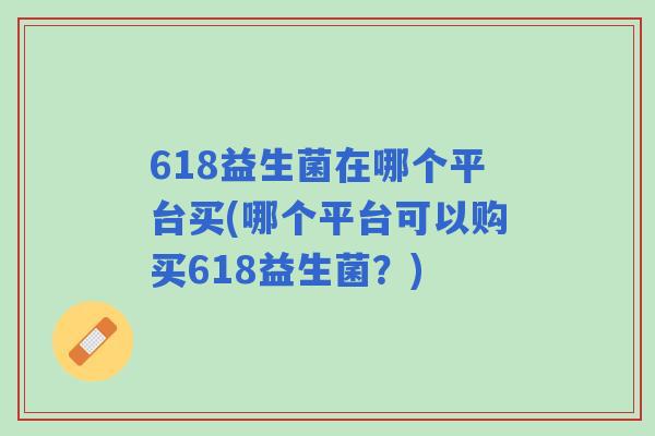 618益生菌在哪个平台买(哪个平台可以购买618益生菌？)