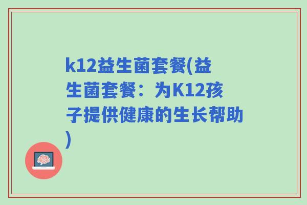 k12益生菌套餐(益生菌套餐：为K12孩子提供健康的生长帮助)