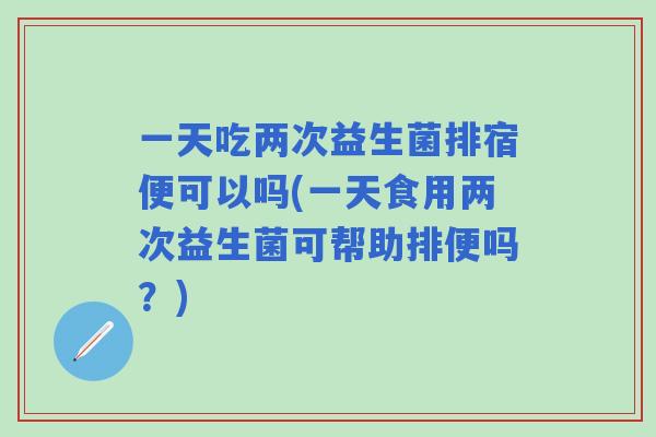 一天吃两次益生菌排宿便可以吗(一天食用两次益生菌可帮助排便吗？)