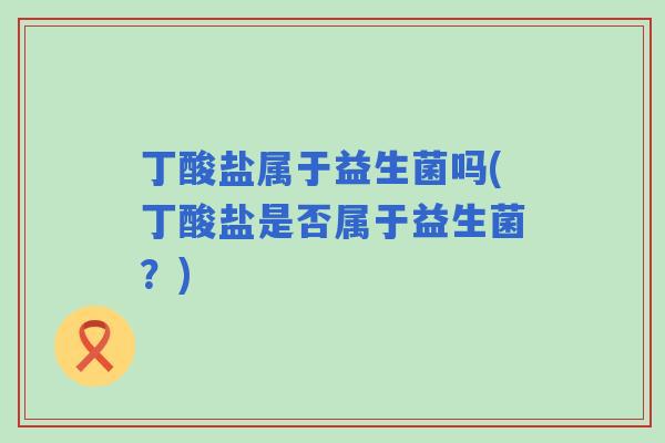 丁酸盐属于益生菌吗(丁酸盐是否属于益生菌?) 丁酸盐属于益生菌吗(丁酸盐是否属于益生菌?)