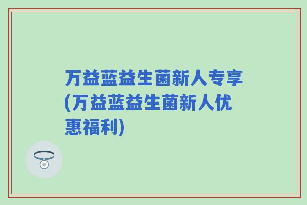 万益蓝益生菌新人专享(万益蓝益生菌新人优惠福利) 万益蓝益生菌新人专享(万益蓝益生菌新人优惠福利)