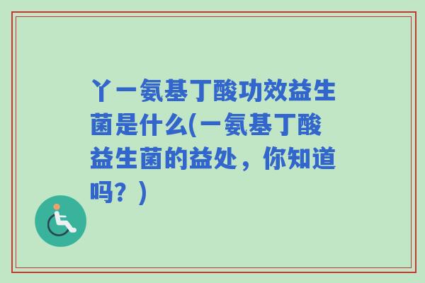 丫一氨基丁酸功效益生菌是什么(一氨基丁酸益生菌的益处,你知道吗?) 丫一氨基丁酸功效益生菌是什么(一氨基丁酸益生菌的益处,你知道吗?)