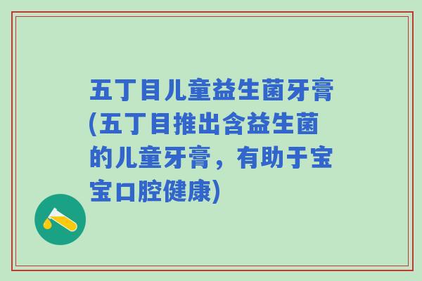 五丁目儿童益生菌牙膏(五丁目推出含益生菌的儿童牙膏，有助于宝宝口腔健康)