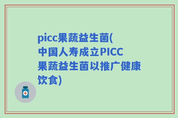 picc果蔬益生菌(中国人寿成立PICC果蔬益生菌以推广健康饮食)