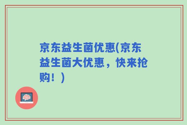 京东益生菌优惠(京东益生菌大优惠,快来抢购!) 京东益生菌优惠(京东益生菌大优惠,快来抢购!)