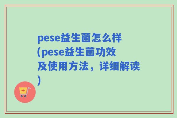 pese益生菌怎么样(pese益生菌功效及使用方法，详细解读)