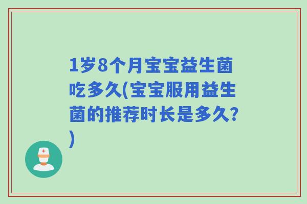 1岁8个月宝宝益生菌吃多久(宝宝服用益生菌的推荐时长是多久？)