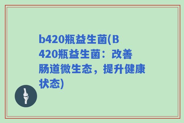 b420瓶益生菌(B420瓶益生菌:改善肠道微生态,提升健康状态) b420瓶益生菌(B420瓶益生菌:改善肠道微生态,提升健康状态)